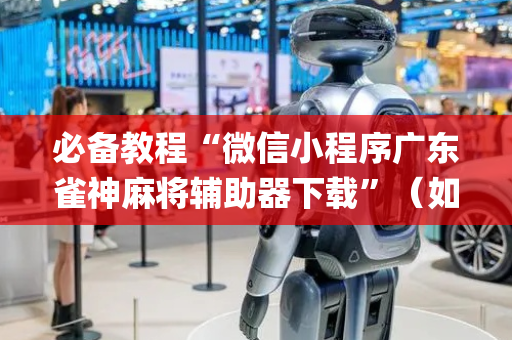 必备教程“微信小程序广东雀神麻将辅助器下载”（如何让系统发好牌)