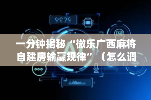 一分钟揭秘“微乐广西麻将自建房输赢规律”（怎么调胜率)