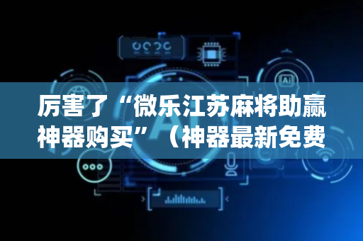 厉害了“微乐江苏麻将助赢神器购买”（神器最新免费)