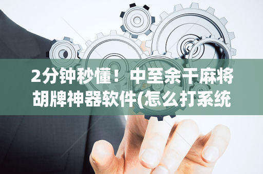 2分钟秒懂！中至余干麻将胡牌神器软件(怎么打系统才能给好牌)
