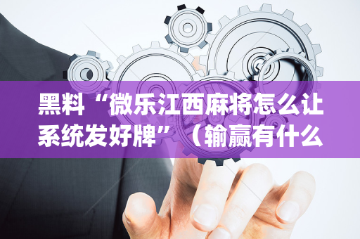 黑料“微乐江西麻将怎么让系统发好牌”（输赢有什么规律)