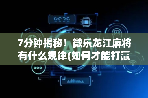 7分钟揭秘！微乐龙江麻将有什么规律(如何才能打赢)
