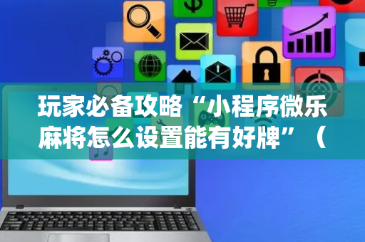玩家必备攻略“小程序微乐麻将怎么设置能有好牌”（怎么控制输赢)