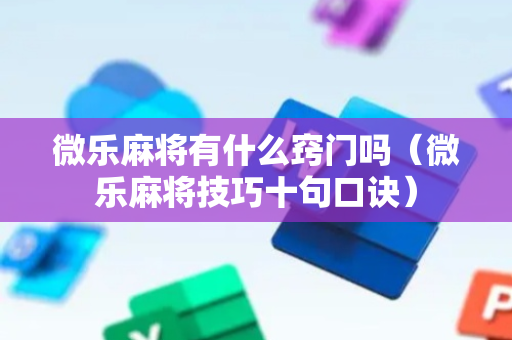 微乐麻将有什么窍门吗（微乐麻将技巧十句口诀）