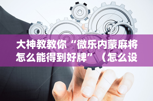 大神教教你“微乐内蒙麻将怎么能得到好牌”（怎么设置能有好牌)