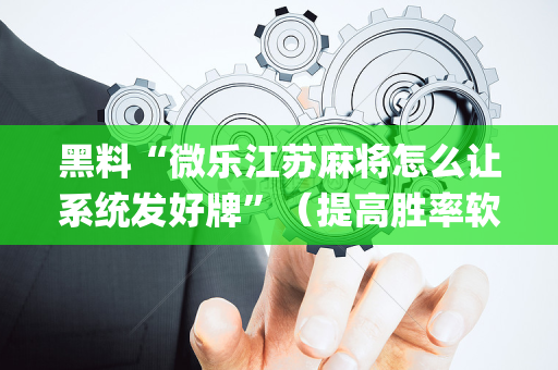 黑料“微乐江苏麻将怎么让系统发好牌”（提高胜率软件)