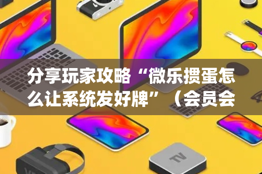 分享玩家攻略“微乐掼蛋怎么让系统发好牌”（会员会提高胜率吗)