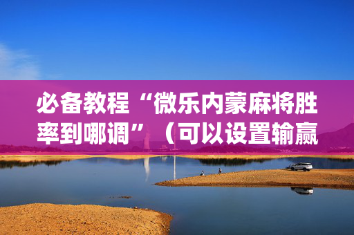 必备教程“微乐内蒙麻将胜率到哪调”（可以设置输赢吗)