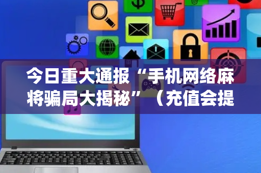 今日重大通报“手机网络麻将骗局大揭秘”（充值会提高胜率么)