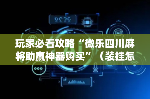 玩家必看攻略“微乐四川麻将助赢神器购买”（装挂怎么安装)