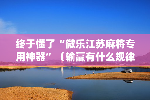 终于懂了“微乐江苏麻将专用神器”（输赢有什么规律)