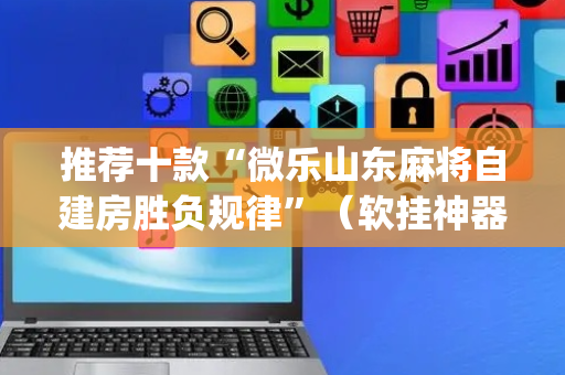 推荐十款“微乐山东麻将自建房胜负规律”（软挂神器)