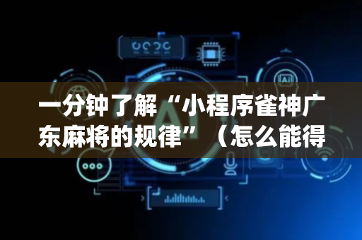 一分钟了解“小程序雀神广东麻将的规律”（怎么能得到好牌)