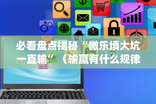 必看盘点揭秘“微乐填大坑一直输”（输赢有什么规律)