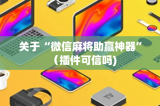 关于“微信麻将助赢神器”（插件可信吗)
