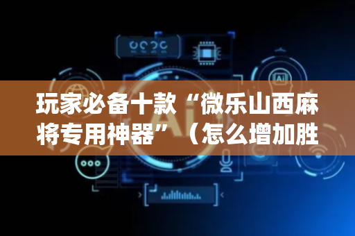 玩家必备十款“微乐山西麻将专用神器”（怎么增加胜率)