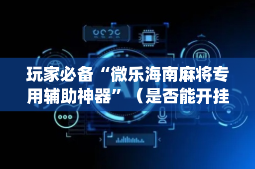 玩家必备“微乐海南麻将专用辅助神器”（是否能开挂)