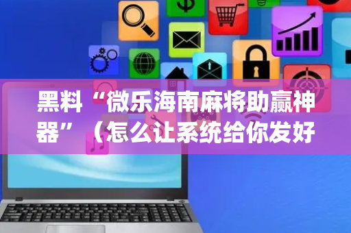 黑料“微乐海南麻将助赢神器”（怎么让系统给你发好牌)