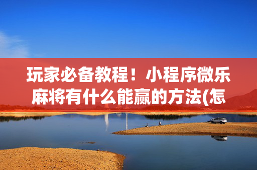 玩家必备教程！小程序微乐麻将有什么能赢的方法(怎样赢的几率大)