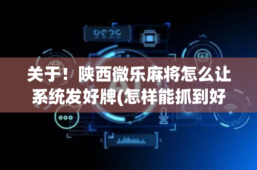 关于！陕西微乐麻将怎么让系统发好牌(怎样能抓到好牌)