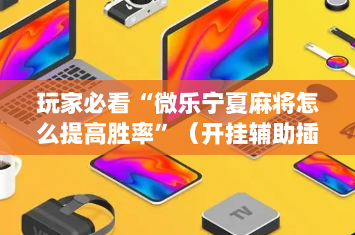 玩家必看“微乐宁夏麻将怎么提高胜率”（开挂辅助插件)