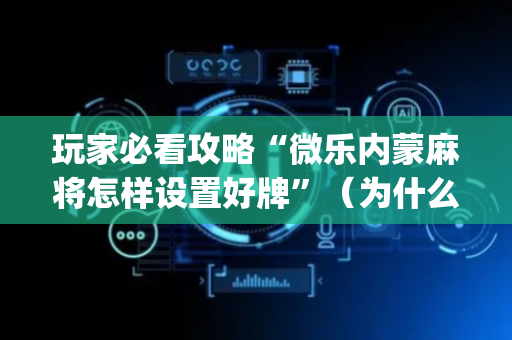 玩家必看攻略“微乐内蒙麻将怎样设置好牌”（为什么有人一直赢)