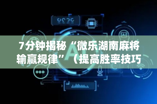 7分钟揭秘“微乐湖南麻将输赢规律”（提高胜率技巧)