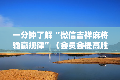 一分钟了解“微信吉祥麻将输赢规律”（会员会提高胜率吗)
