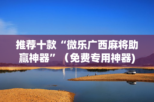 推荐十款“微乐广西麻将助赢神器”（免费专用神器)