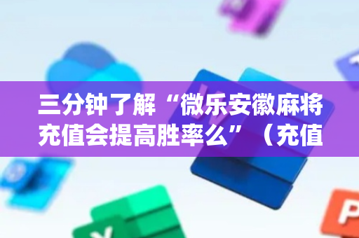 三分钟了解“微乐安徽麻将充值会提高胜率么”（充值会提高胜率么)