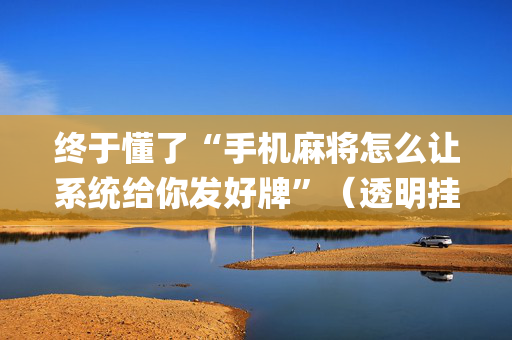终于懂了“手机麻将怎么让系统给你发好牌”（透明挂辅助器)