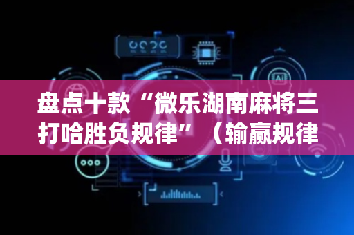 盘点十款“微乐湖南麻将三打哈胜负规律”（输赢规律)