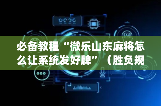 必备教程“微乐山东麻将怎么让系统发好牌”（胜负规律拿好牌)