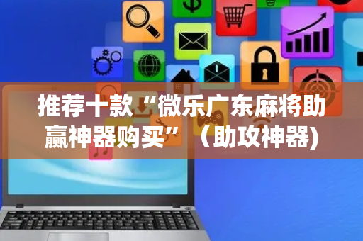 推荐十款“微乐广东麻将助赢神器购买”（助攻神器)