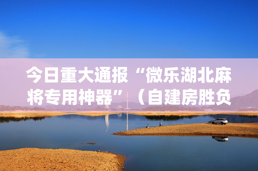 今日重大通报“微乐湖北麻将专用神器”（自建房胜负规律)