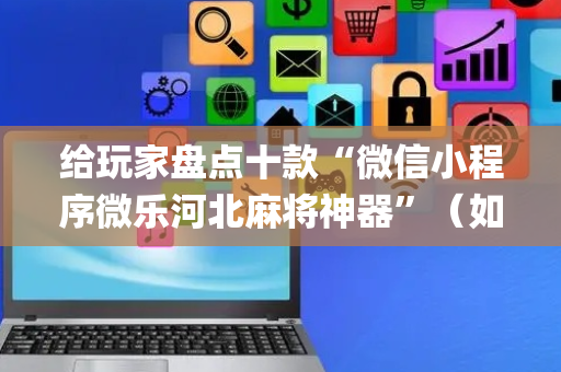 给玩家盘点十款“微信小程序微乐河北麻将神器”（如何让系统发好牌)