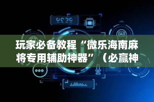 玩家必备教程“微乐海南麻将专用辅助神器”（必赢神器免费安装)