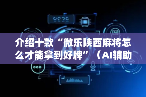 介绍十款“微乐陕西麻将怎么才能拿到好牌”（AI辅助胡牌规则)
