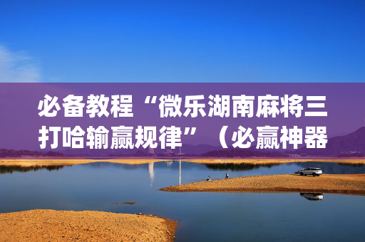 必备教程“微乐湖南麻将三打哈输赢规律”（必赢神器)