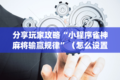 分享玩家攻略“小程序雀神麻将输赢规律”（怎么设置才能赢)