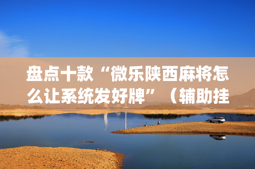 盘点十款“微乐陕西麻将怎么让系统发好牌”（辅助挂发牌规律)