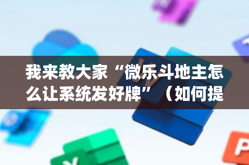 我来教大家“微乐斗地主怎么让系统发好牌”（如何提高胜率)