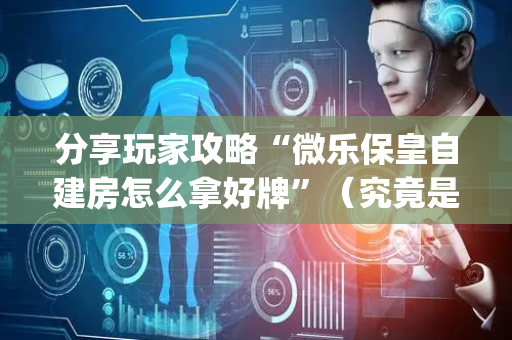 分享玩家攻略“微乐保皇自建房怎么拿好牌”（究竟是不是有挂)