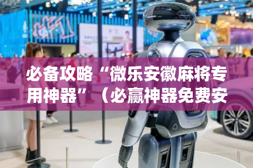 必备攻略“微乐安徽麻将专用神器”（必赢神器免费安装)