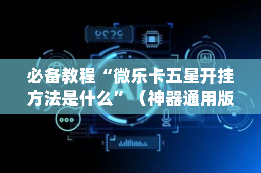 必备教程“微乐卡五星开挂方法是什么”（神器通用版)