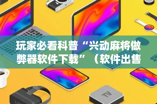 玩家必看科普“兴动麻将做弊器软件下载”（软件出售)