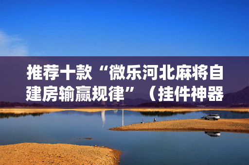 推荐十款“微乐河北麻将自建房输赢规律”（挂件神器)