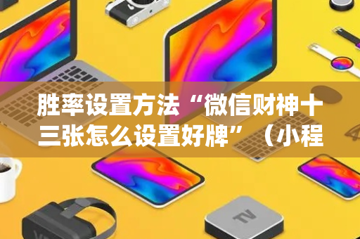 胜率设置方法“微信财神十三张怎么设置好牌”（小程序控牌器)