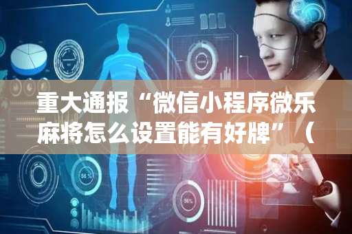 重大通报“微信小程序微乐麻将怎么设置能有好牌”（外辅工具)