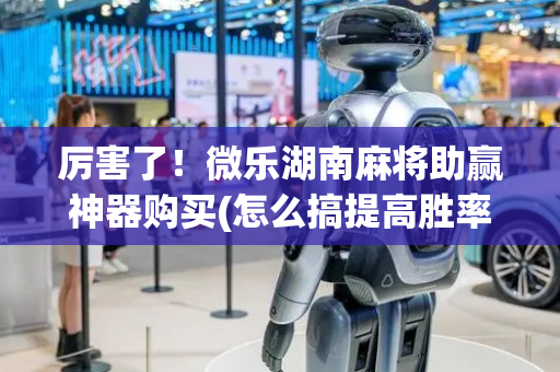 厉害了！微乐湖南麻将助赢神器购买(怎么搞提高胜率)